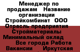 Менеджер по продажам › Название организации ­ Стройкомбинат, ООО › Отрасль предприятия ­ Стройматериалы › Минимальный оклад ­ 25 000 - Все города Работа » Вакансии   . Иркутская обл.